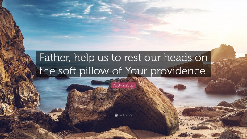 Alistair Begg Quote: “Father, help us to rest our heads on the soft pillow of Your providence.”