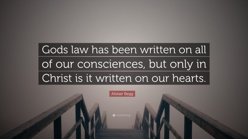 Alistair Begg Quote: “Gods law has been written on all of our consciences, but only in Christ is it written on our hearts.”