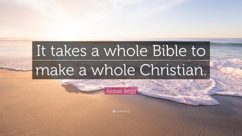 Alistair Begg Quote: “It takes a whole Bible to make a whole Christian.”