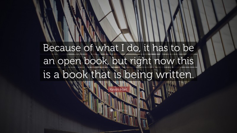 Kevin Hart Quote: “Because of what I do, it has to be an open book, but right now this is a book that is being written.”