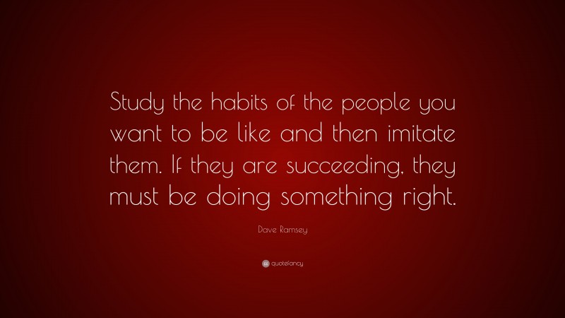 Dave Ramsey Quote: “Study the habits of the people you want to be like and then imitate them. If they are succeeding, they must be doing something right.”
