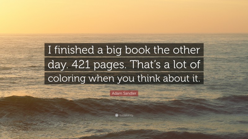 Adam Sandler Quote: “I finished a big book the other day. 421 pages. That’s a lot of coloring when you think about it.”