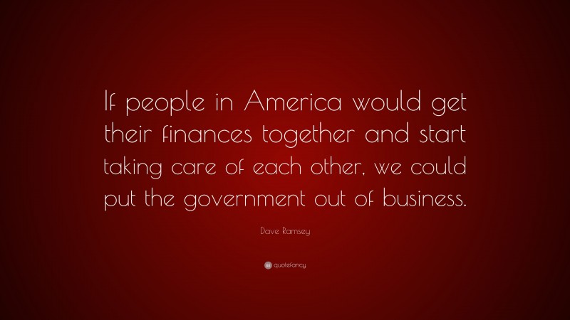 Dave Ramsey Quote: “If people in America would get their finances together and start taking care of each other, we could put the government out of business.”