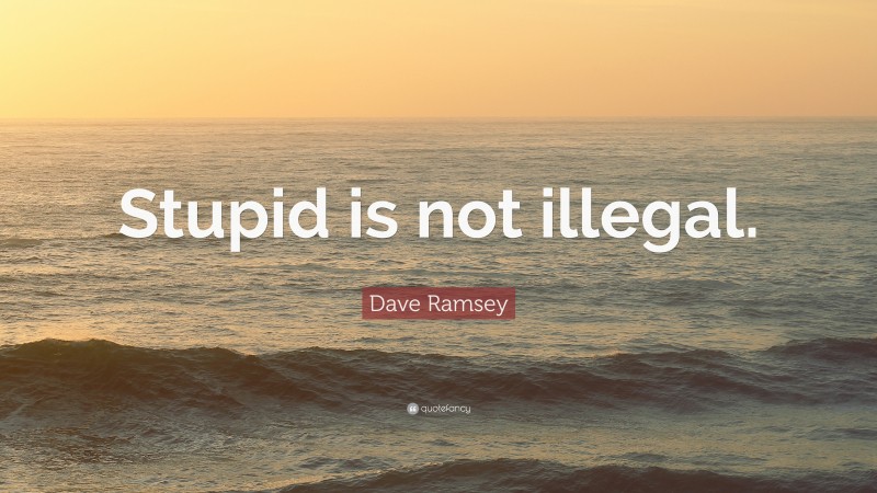 Dave Ramsey Quote: “Stupid is not illegal.”