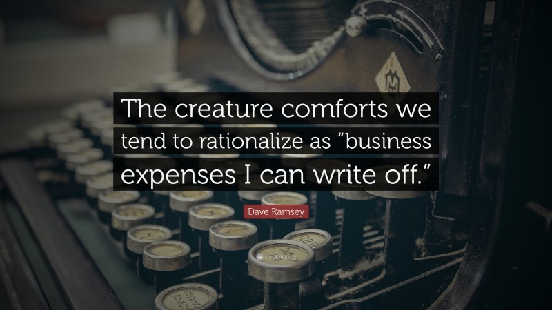 Dave Ramsey Quote: “The creature comforts we tend to rationalize as “business expenses I can write off.””