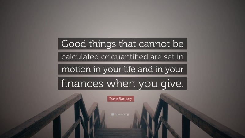 Dave Ramsey Quote: “Good things that cannot be calculated or quantified are set in motion in your life and in your finances when you give.”