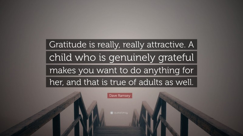 Dave Ramsey Quote: “Gratitude is really, really attractive. A child who is genuinely grateful makes you want to do anything for her, and that is true of adults as well.”