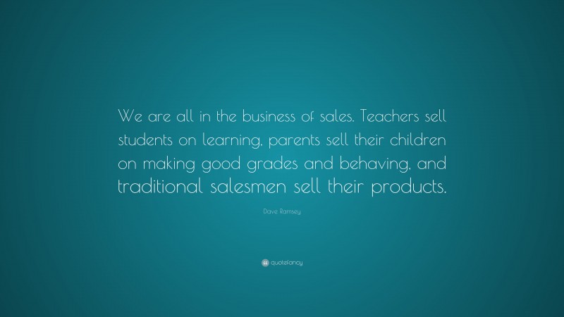 Dave Ramsey Quote: “We are all in the business of sales. Teachers sell ...