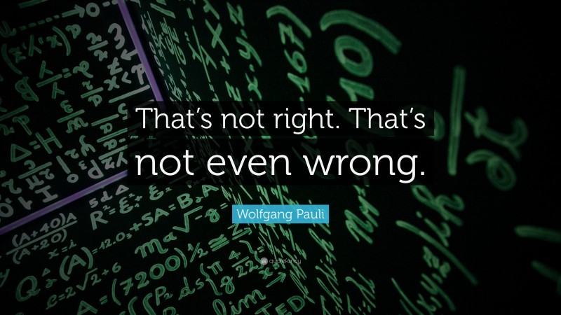 Wolfgang Pauli Quote: “That’s not right. That’s not even wrong.”