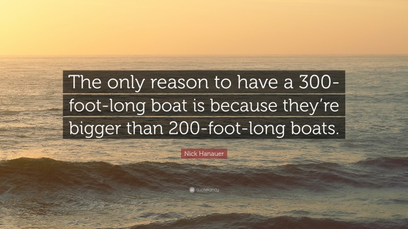 Nick Hanauer Quote: “The only reason to have a 300-foot-long boat is because they’re bigger than 200-foot-long boats.”