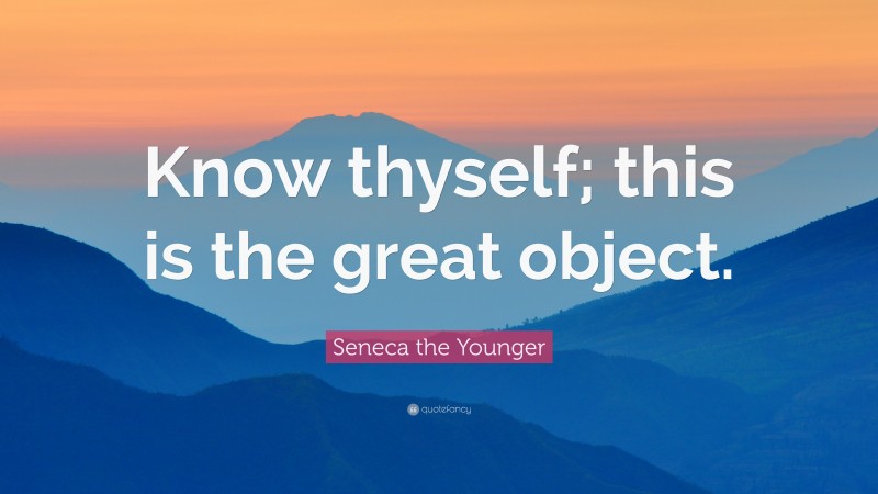 Seneca the Younger Quote: “Know thyself; this is the great object.”