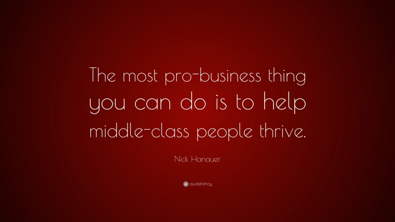 Nick Hanauer Quote: “The most pro-business thing you can do is to help middle-class people thrive.”