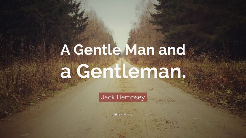 Jack Dempsey Quote: “A Gentle Man and a Gentleman.”