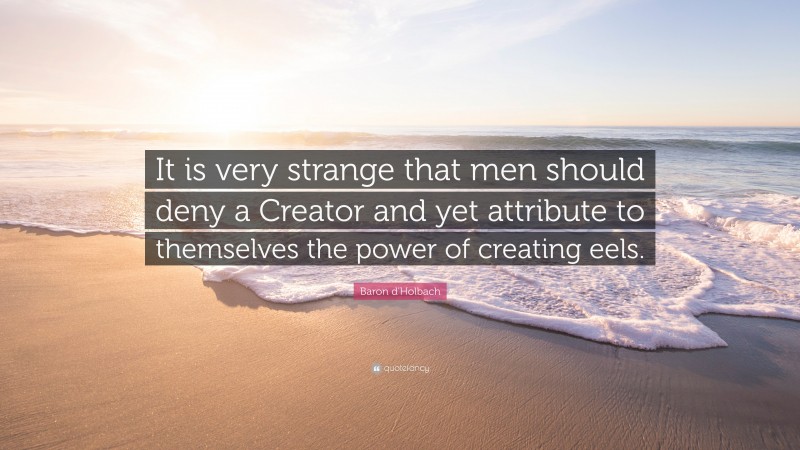 Baron d'Holbach Quote: “It is very strange that men should deny a Creator and yet attribute to themselves the power of creating eels.”