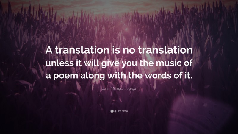 John Millington Synge Quote: “A translation is no translation unless it will give you the music of a poem along with the words of it.”