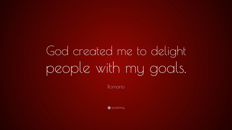 Romario Quote: “God created me to delight people with my goals.”