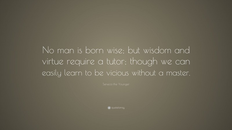 Seneca the Younger Quote: “No man is born wise; but wisdom and virtue require a tutor; though we can easily learn to be vicious without a master.”