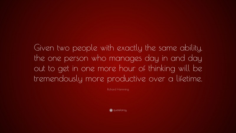 Richard Hamming Quote: “Given two people with exactly the same ability, the one person who manages day in and day out to get in one more hour of thinking will be tremendously more productive over a lifetime.”