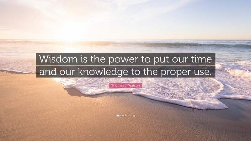 Thomas J. Watson Quote: “Wisdom is the power to put our time and our knowledge to the proper use.”