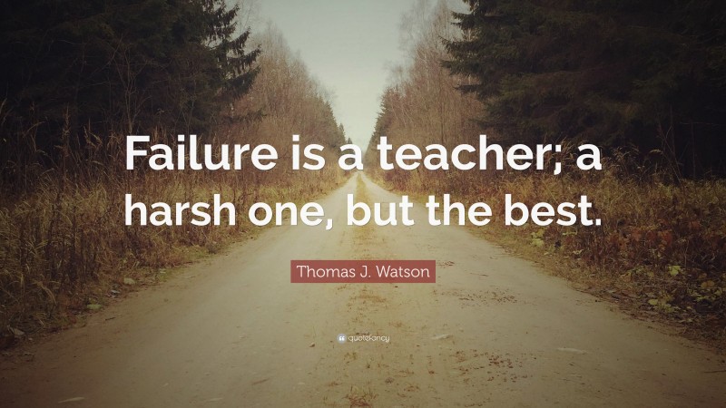 Thomas J. Watson Quote: “Failure is a teacher; a harsh one, but the best.”