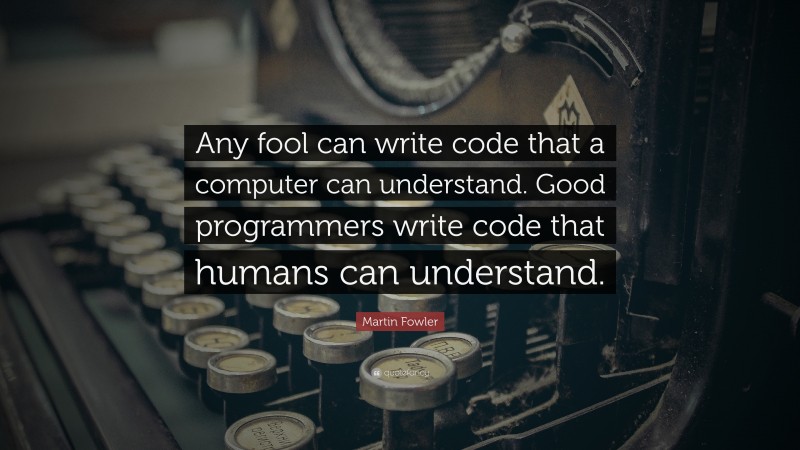 Martin Fowler Quote: “Any fool can write code that a computer can understand. Good programmers write code that humans can understand.”