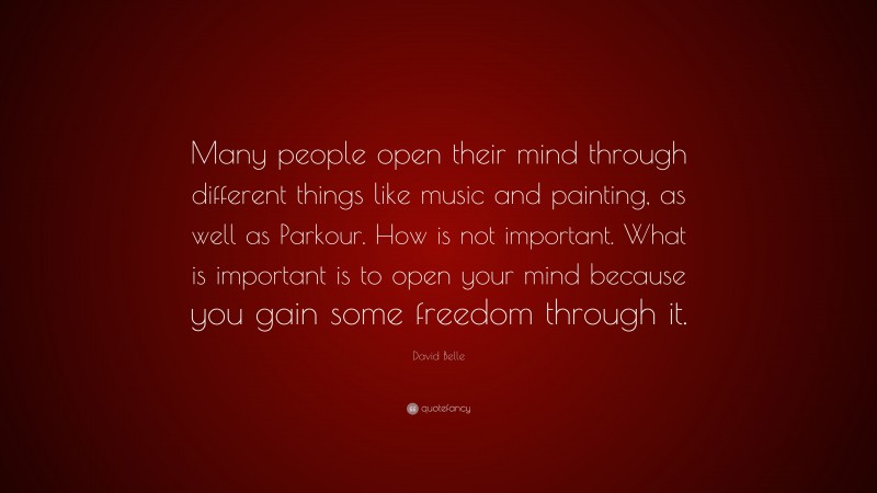 David Belle Quote: “Many people open their mind through different things like music and painting, as well as Parkour. How is not important. What is important is to open your mind because you gain some freedom through it.”