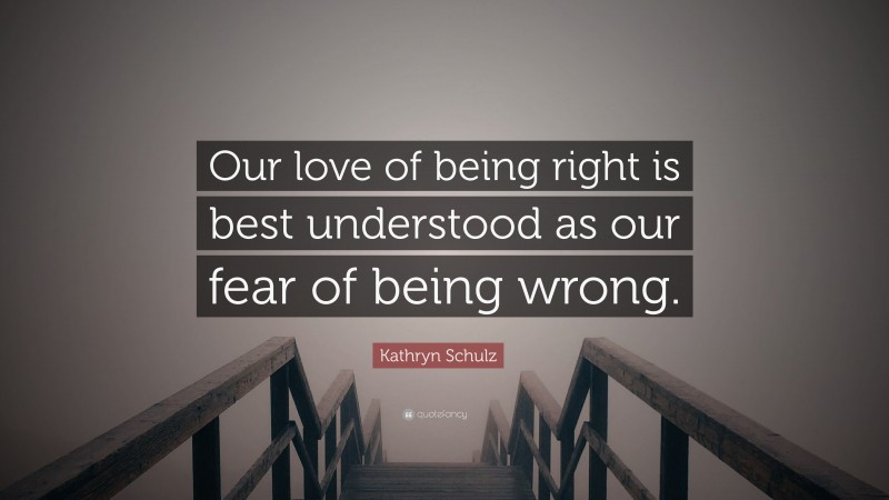 Kathryn Schulz Quote: “Our love of being right is best understood as our fear of being wrong.”