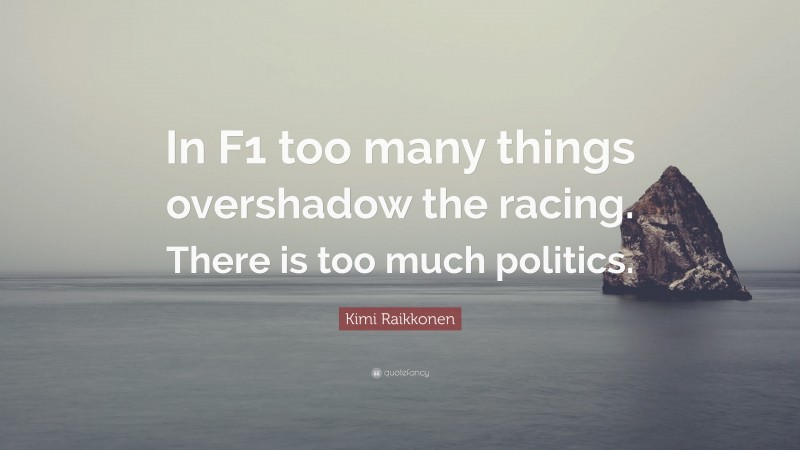 Kimi Raikkonen Quote: “In F1 too many things overshadow the racing. There is too much politics.”