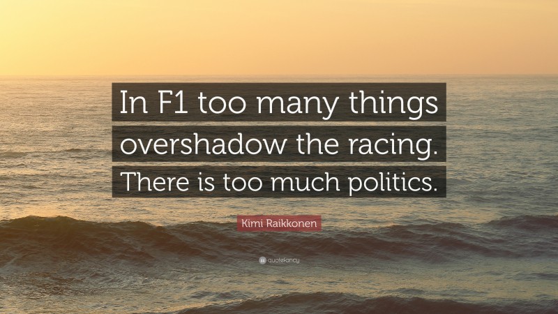 Kimi Raikkonen Quote: “In F1 too many things overshadow the racing. There is too much politics.”