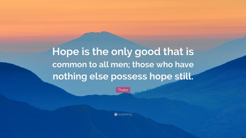 Thales Quote: “Hope is the only good that is common to all men; those who have nothing else possess hope still.”