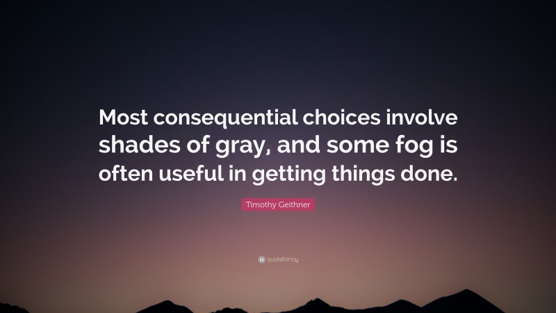 Timothy Geithner Quote: “Most consequential choices involve shades of gray, and some fog is often useful in getting things done.”