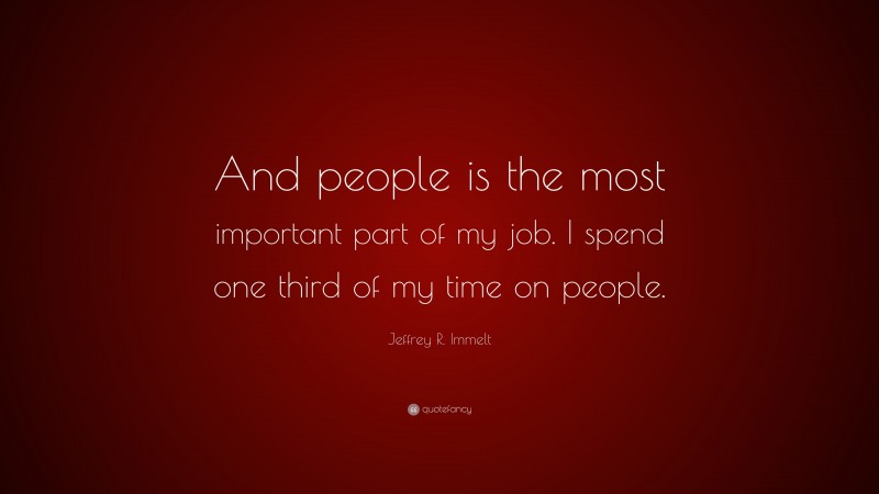 Jeffrey R. Immelt Quote: “And people is the most important part of my job. I spend one third of my time on people.”