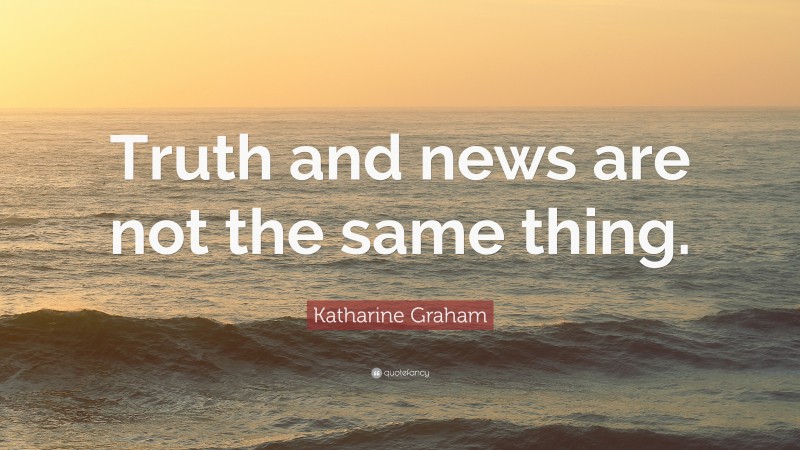 Katharine Graham Quote: “Truth and news are not the same thing.”