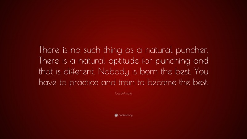 Cus D'Amato Quote: “There is no such thing as a natural puncher. There is a natural aptitude for punching and that is different. Nobody is born the best. You have to practice and train to become the best.”