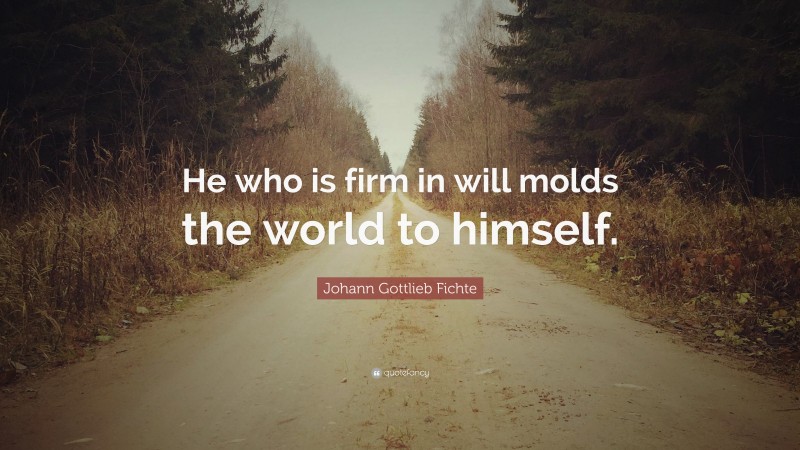Johann Gottlieb Fichte Quote: “He who is firm in will molds the world to himself.”