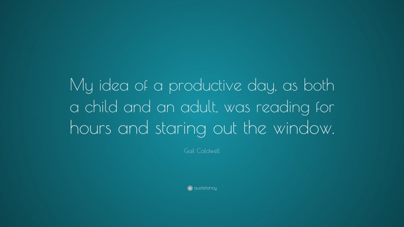 Gail Caldwell Quote: “My idea of a productive day, as both a child and an adult, was reading for hours and staring out the window.”