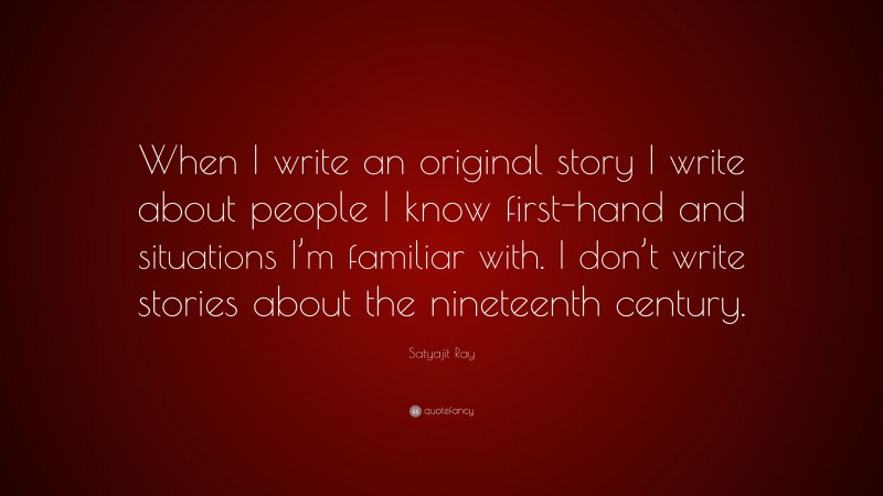 Satyajit Ray Quote: “When I write an original story I write about people I know first-hand and situations I’m familiar with. I don’t write stories about the nineteenth century.”