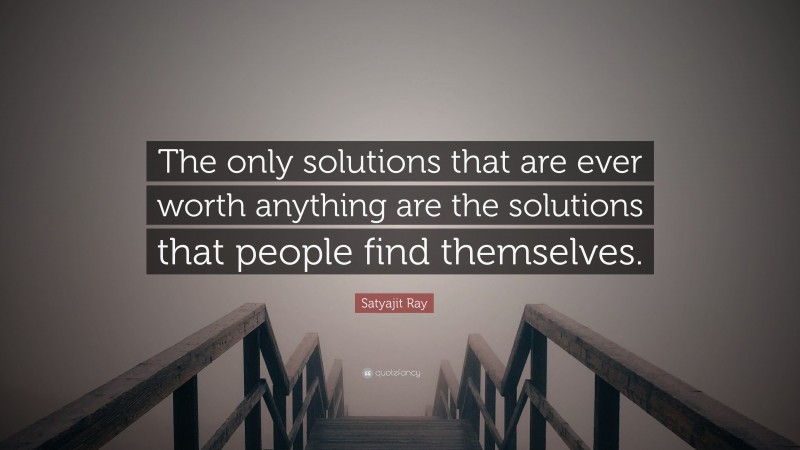Satyajit Ray Quote: “The only solutions that are ever worth anything are the solutions that people find themselves.”