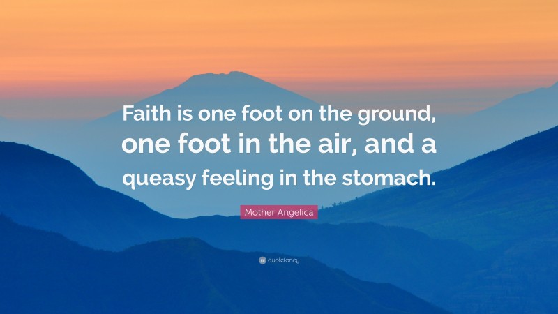 Mother Angelica Quote: “Faith is one foot on the ground, one foot in the air, and a queasy feeling in the stomach.”