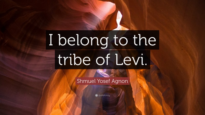 Shmuel Yosef Agnon Quote: “I belong to the tribe of Levi.”