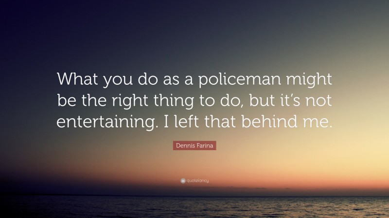 Dennis Farina Quote: “What you do as a policeman might be the right thing to do, but it’s not entertaining. I left that behind me.”