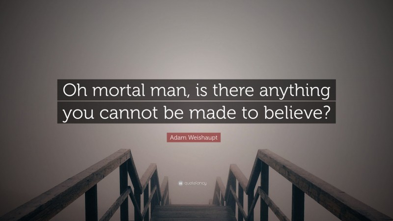 Adam Weishaupt Quote: “Oh mortal man, is there anything you cannot be made to believe?”