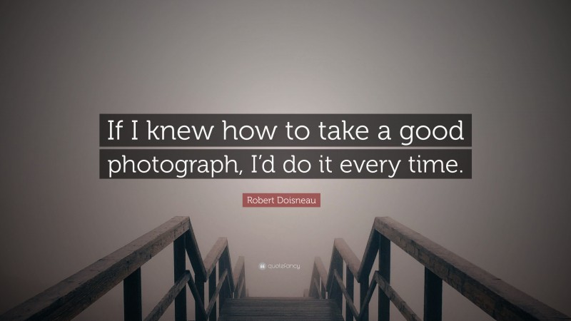 Robert Doisneau Quote: “If I knew how to take a good photograph, I’d do it every time.”