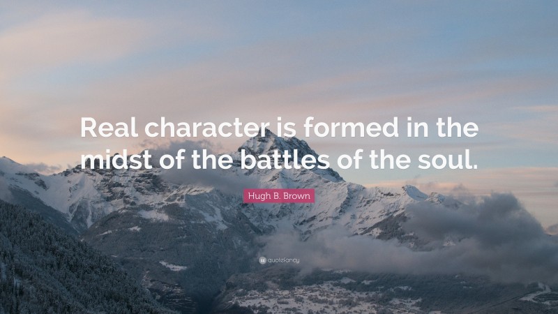 Hugh B. Brown Quote: “Real character is formed in the midst of the battles of the soul.”