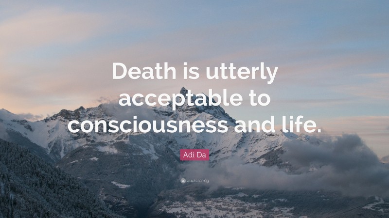 Adi Da Quote: “Death is utterly acceptable to consciousness and life.”