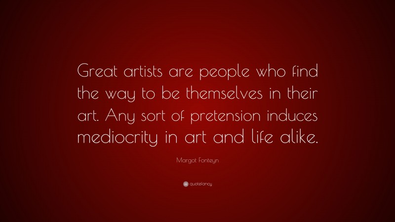 Margot Fonteyn Quote: “Great artists are people who find the way to be themselves in their art. Any sort of pretension induces mediocrity in art and life alike.”