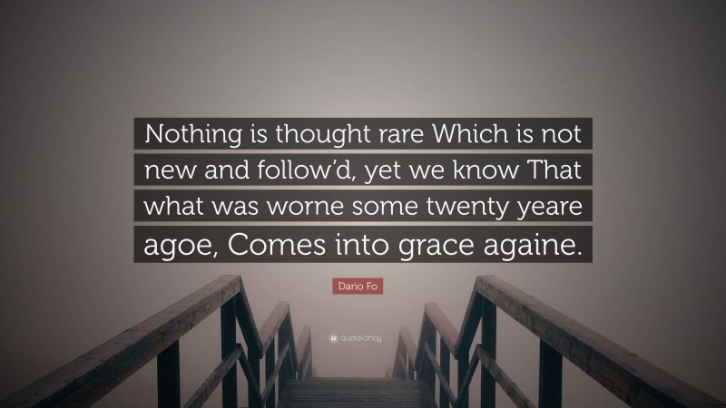 Dario Fo Quote: “Nothing is thought rare Which is not new and follow’d, yet we know That what was worne some twenty yeare agoe, Comes into grace againe.”
