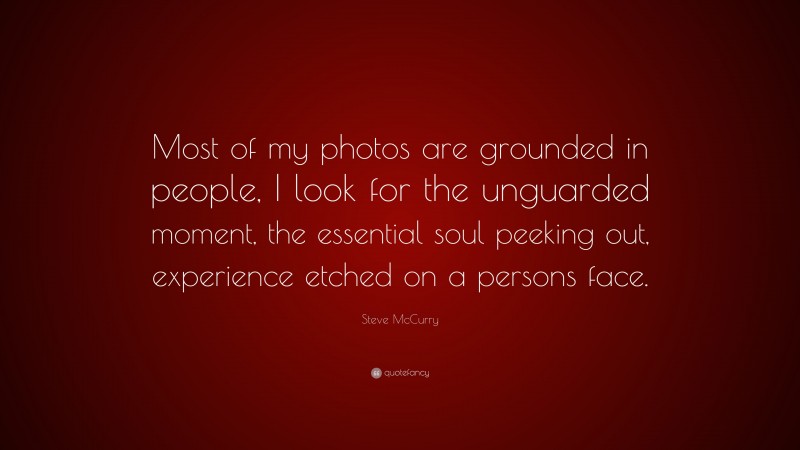 Steve McCurry Quote: “Most of my photos are grounded in people, I look for the unguarded moment, the essential soul peeking out, experience etched on a persons face.”