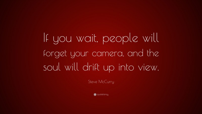 Steve McCurry Quote: “If you wait, people will forget your camera, and the soul will drift up into view.”