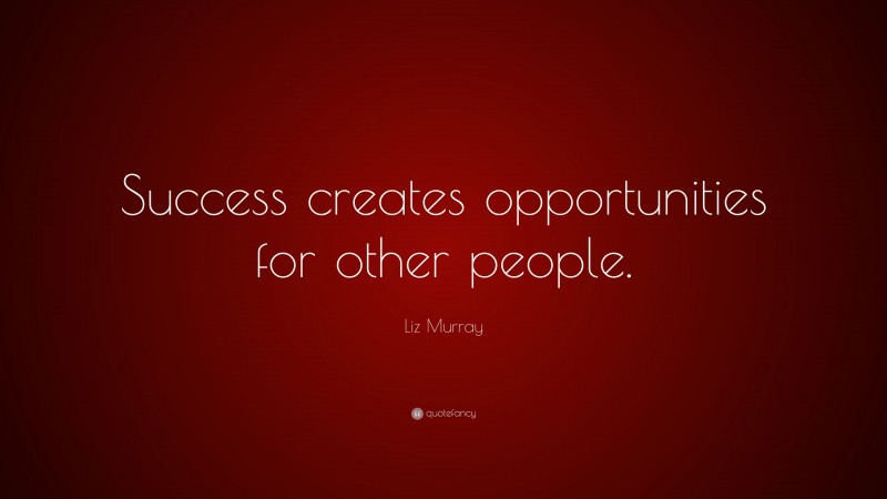 Liz Murray Quote: “Success creates opportunities for other people.”